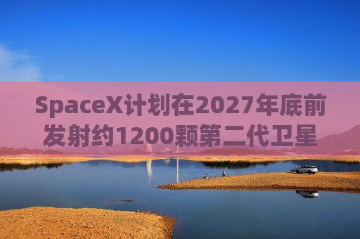 SpaceX计划在2027年底前发射约1200颗第二代卫星
