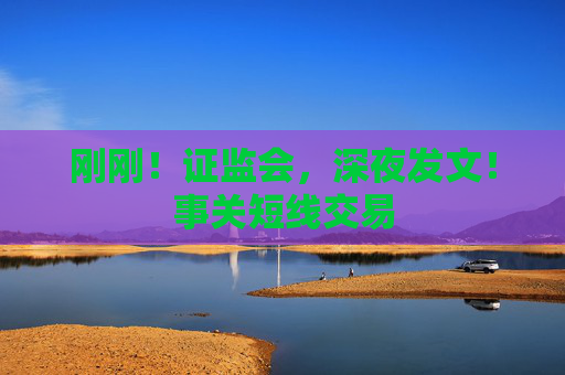 刚刚！证监会，深夜发文！事关短线交易
