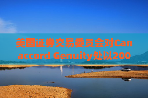 美国证券交易委员会对Canaccord Genuity处以2000万美元罚款