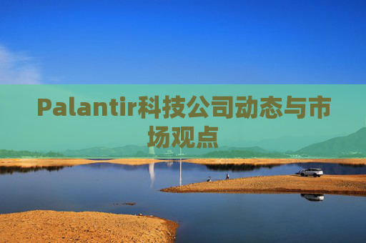 Palantir科技公司动态与市场观点