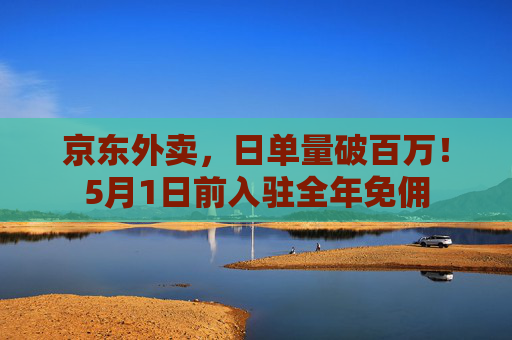 京东外卖，日单量破百万！5月1日前入驻全年免佣  第1张