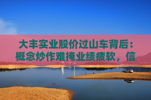 大丰实业股价过山车背后：概念炒作难掩业绩疲软，信披违规暴露治理隐忧