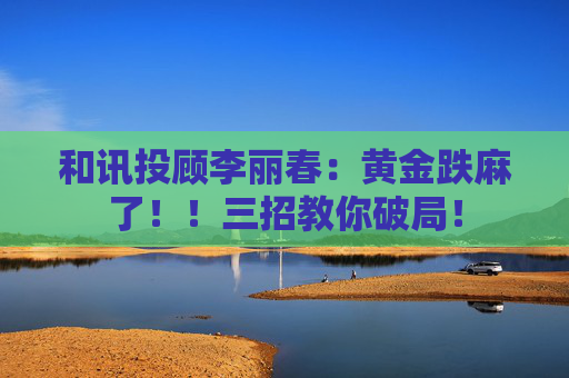 和讯投顾李丽春：黄金跌麻了！！三招教你破局！