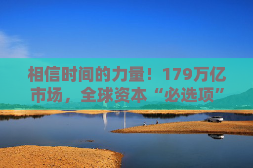 相信时间的力量！179万亿市场，全球资本“必选项”