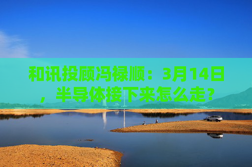 和讯投顾冯禄顺：3月14日，半导体接下来怎么走？