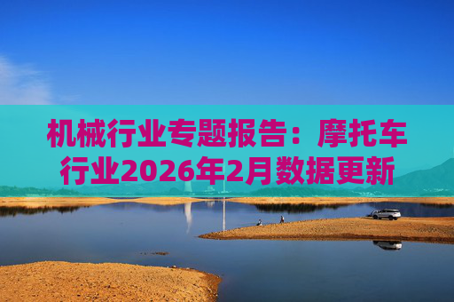机械行业专题报告：摩托车行业2026年2月数据更新