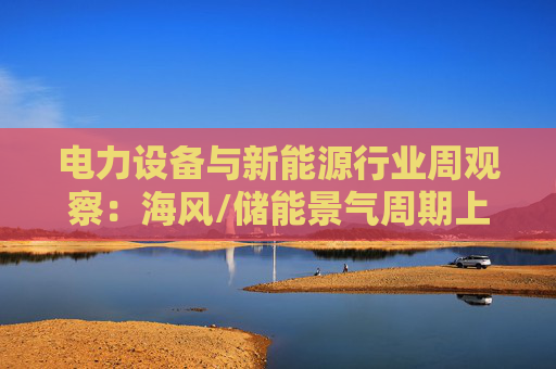 电力设备与新能源行业周观察：海风/储能景气周期上行 关注锂电产业边际改善