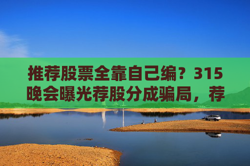推荐股票全靠自己编？315晚会曝光荐股分成骗局，荐股分成机构成割肉骗子窝