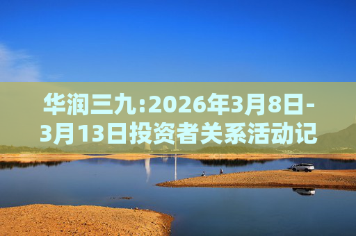 华润三九:2026年3月8日-3月13日投资者关系活动记录表