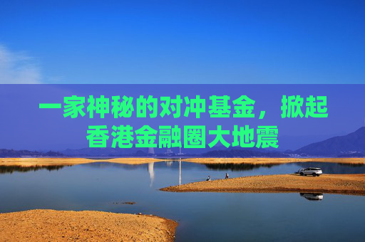 一家神秘的对冲基金，掀起香港金融圈大地震