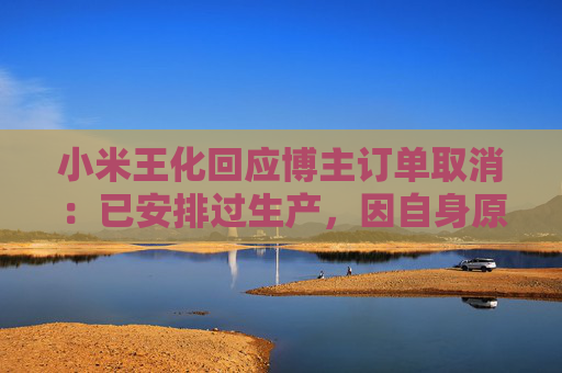 小米王化回应博主订单取消：已安排过生产，因自身原因未提车