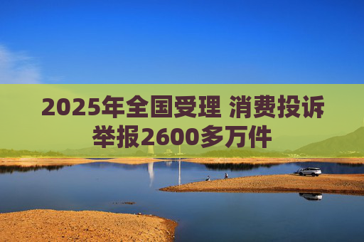 2025年全国受理 消费投诉举报2600多万件