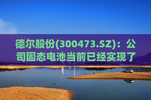 德尔股份(300473.SZ)：公司固态电池当前已经实现了连续化的试生产