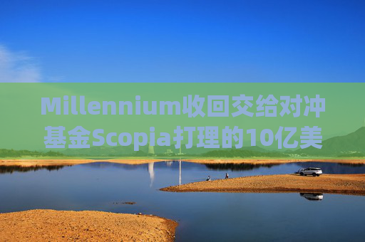 Millennium收回交给对冲基金Scopia打理的10亿美元资金