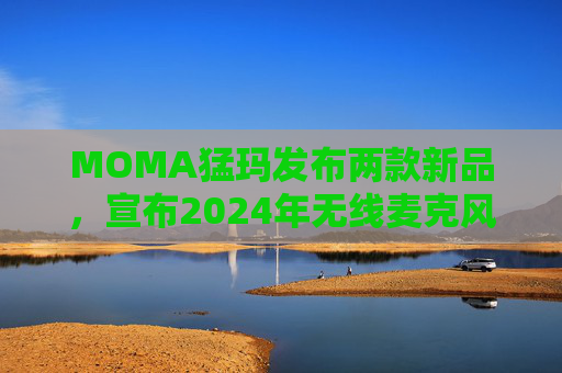 MOMA猛玛发布两款新品，宣布2024年无线麦克风国内销量第一  第1张