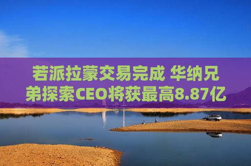 若派拉蒙交易完成 华纳兄弟探索CEO将获最高8.87亿美元薪酬
