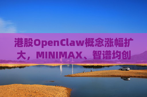 港股OpenClaw概念涨幅扩大，MINIMAX、智谱均创上市新高