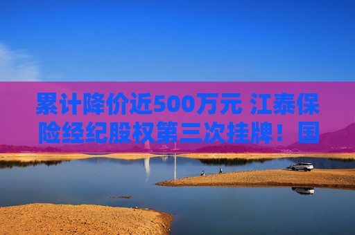 累计降价近500万元 江泰保险经纪股权第三次挂牌！国资股东为啥执意退出这个“香饽饽”？  第1张