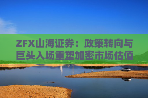 ZFX山海证券：政策转向与巨头入场重塑加密市场估值体系