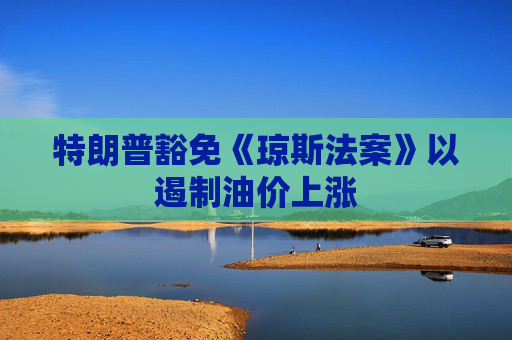 特朗普豁免《琼斯法案》以遏制油价上涨