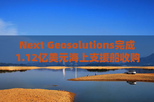 Next Geosolutions完成1.12亿美元海上支援船收购