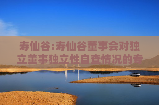 寿仙谷:寿仙谷董事会对独立董事独立性自查情况的专项报告