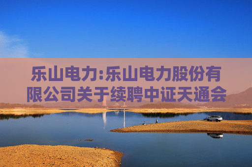 乐山电力:乐山电力股份有限公司关于续聘中证天通会计师事务所为公司2025年度财务审计机构和内部控制审计机构的公告