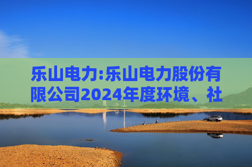 乐山电力:乐山电力股份有限公司2024年度环境、社会与治理（ESG）报告