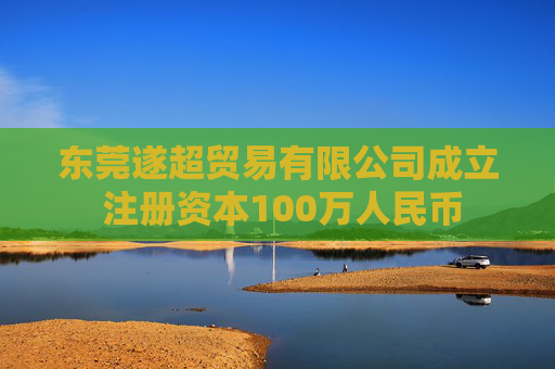 东莞遂超贸易有限公司成立 注册资本100万人民币