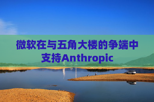 微软在与五角大楼的争端中支持Anthropic