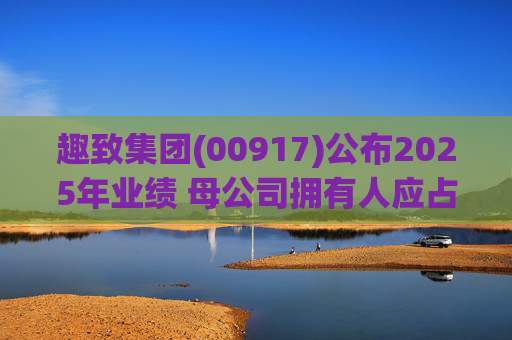 趣致集团(00917)公布2025年业绩 母公司拥有人应占溢利约2.86亿元 同比扭亏为盈