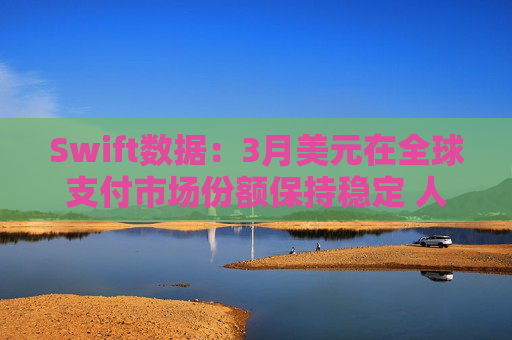 Swift数据：3月美元在全球支付市场份额保持稳定 人民币仍排第四