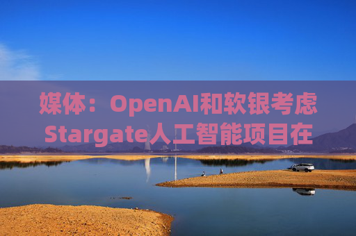 媒体：OpenAI和软银考虑Stargate人工智能项目在英国进行投资