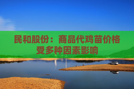 民和股份：商品代鸡苗价格受多种因素影响