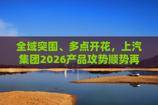 全域突围、多点开花，上汽集团2026产品攻势顺势再启