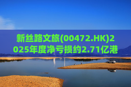 新丝路文旅(00472.HK)2025年度净亏损约2.71亿港元