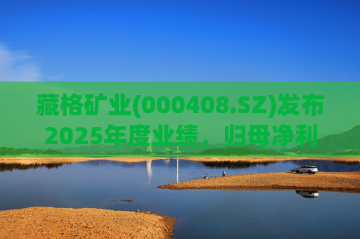 藏格矿业(000408.SZ)发布2025年度业绩，归母净利润38.52亿元，同比增加49.32%
