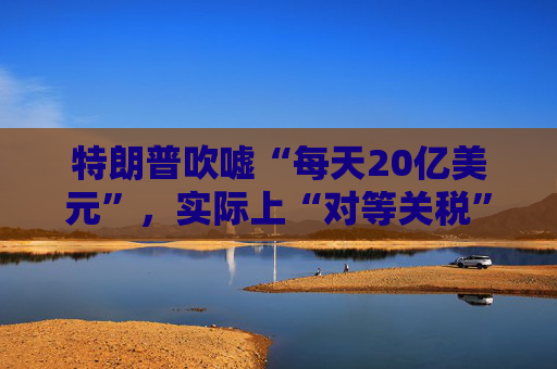 特朗普吹嘘“每天20亿美元”，实际上“对等关税”自4月5日以来累计收入：5亿美元！