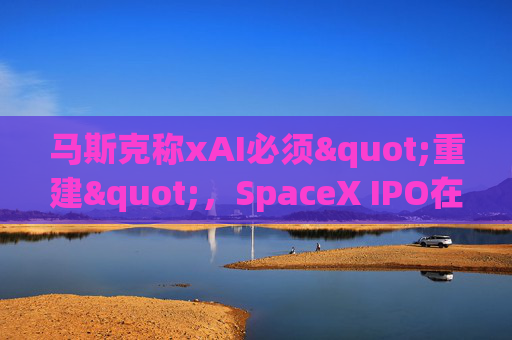 马斯克称xAI必须"重建"，SpaceX IPO在即