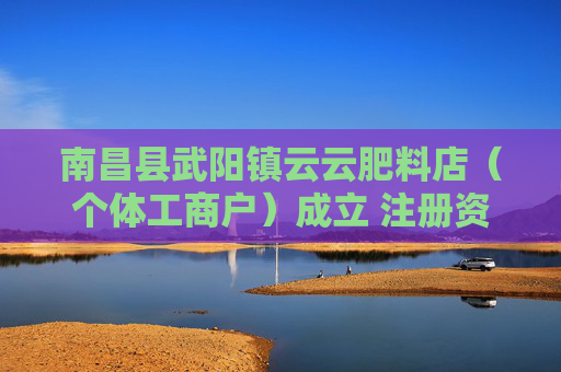 南昌县武阳镇云云肥料店（个体工商户）成立 注册资本12万人民币