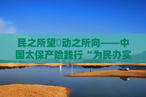 民之所望・动之所向――中国太保产险践行“为民办实事”纪实