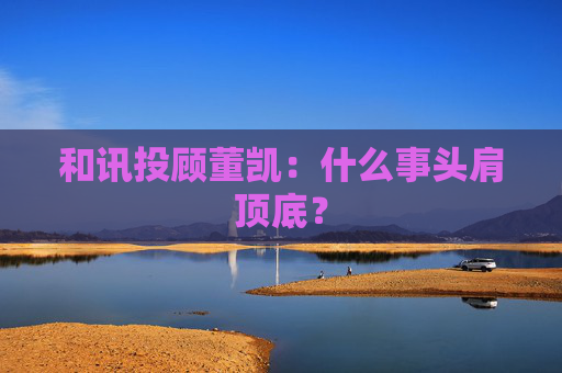 和讯投顾董凯：什么事头肩顶底？