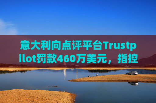 意大利向点评平台Trustpilot罚款460万美元，指控其误导消费者