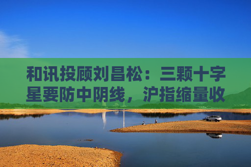 和讯投顾刘昌松：三颗十字星要防中阴线，沪指缩量收阴报3368点
