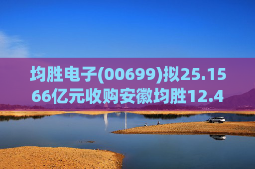 均胜电子(00699)拟25.1566亿元收购安徽均胜12.4236%股权