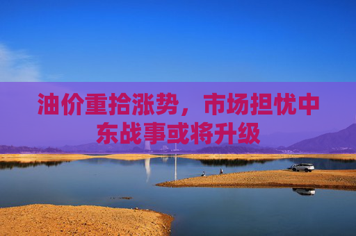 油价重拾涨势，市场担忧中东战事或将升级