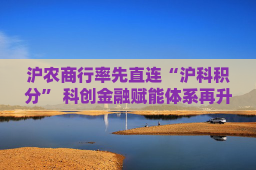 沪农商行率先直连“沪科积分” 科创金融赋能体系再升级