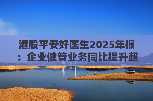 港股平安好医生2025年报：企业健管业务同比提升超40%，AI全场景赋能迎来高质量盈利
