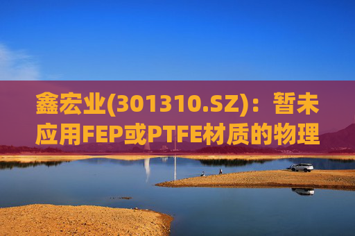 鑫宏业(301310.SZ)：暂未应用FEP或PTFE材质的物理发泡绝缘技术