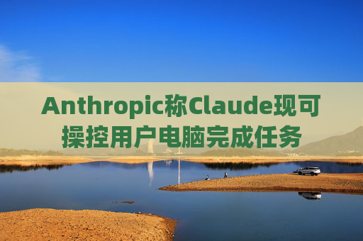 Anthropic称Claude现可操控用户电脑完成任务